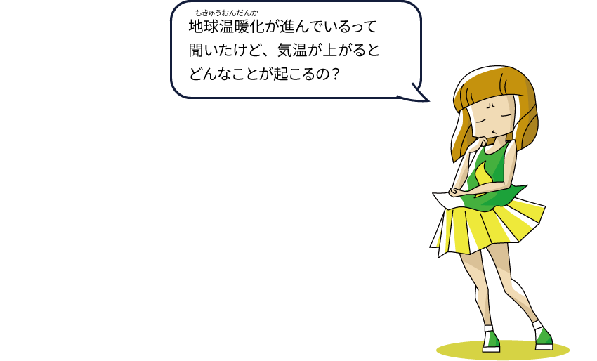 地球温暖化が進んでいるって聞いたけど、気温が上がるとどんなことが起こるの？