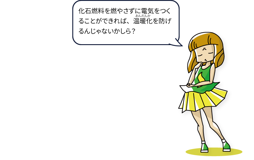 化石燃料を燃やさずに電気をつくることができれば、温暖化を防げるんじゃないかしら？
